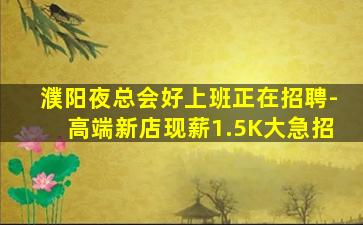 濮阳夜总会好上班正在招聘-高端新店现薪1.5K大急招